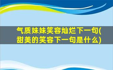 气质妹妹笑容灿烂下一句(甜美的笑容下一句是什么)