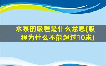 水泵的吸程是什么意思(吸程为什么不能超过10米)