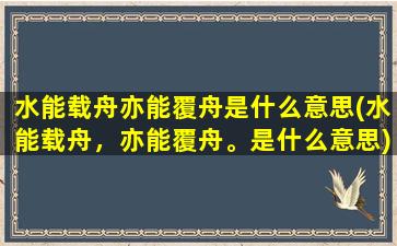 水能载舟亦能覆舟是什么意思(水能载舟，亦能覆舟。是什么意思)