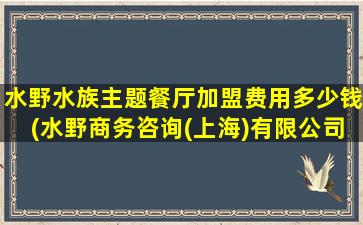 水野水族主题餐厅加盟费用多少钱(水野商务咨询(上海)有限公司)