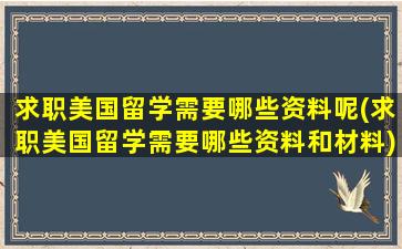 求职美国留学需要哪些资料呢(求职美国留学需要哪些资料和材料)