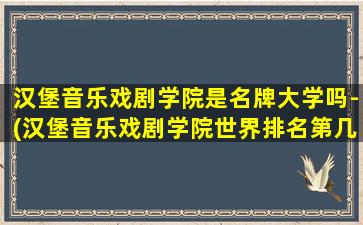 汉堡音乐戏剧学院是名牌大学吗-(汉堡音乐戏剧学院世界排名第几)