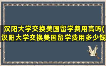 汉阳大学交换美国留学费用高吗(汉阳大学交换美国留学费用多少钱)