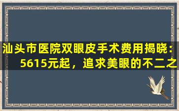 汕头市医院双眼皮手术费用揭晓：5615元起，追求美眼的不二之选！