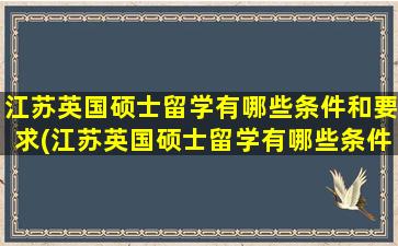 江苏英国硕士留学有哪些条件和要求(江苏英国硕士留学有哪些条件呢)