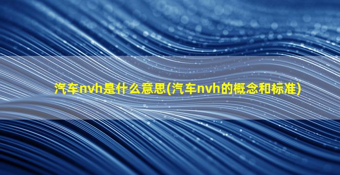 汽车nvh是什么意思(汽车nvh的概念和标准)