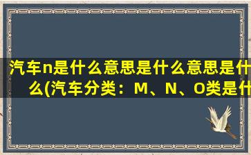 汽车n是什么意思是什么意思是什么(汽车分类：M、N、O类是什么意思)