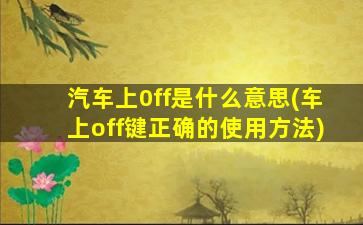 汽车上0ff是什么意思(车上off键正确的使用方法)