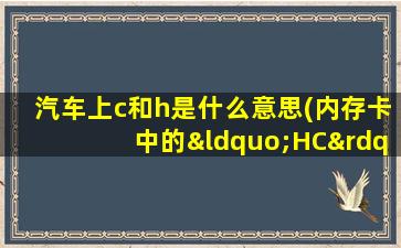 汽车上c和h是什么意思(内存卡中的“HC”和“XC”有什么区别)