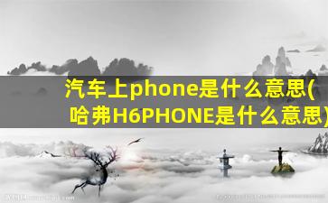 汽车上phone是什么意思(哈弗H6PHONE是什么意思)