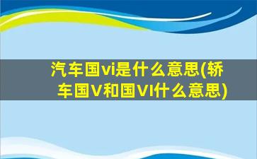 汽车国vi是什么意思(轿车国V和国VI什么意思)