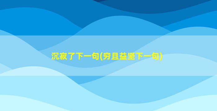 沉寂了下一句(穷且益坚下一句)