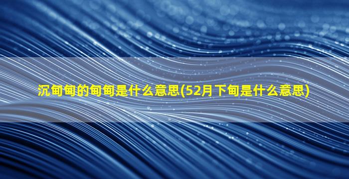 沉甸甸的甸甸是什么意思(52月下甸是什么意思)