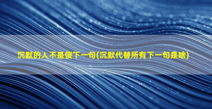 沉默的人不是傻下一句(沉默代替所有下一句是啥)