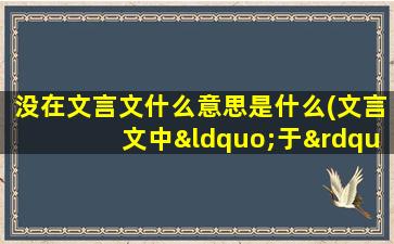 没在文言文什么意思是什么(文言文中“于”有没有被的意思，如果有请举几个例子)