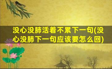 没心没肺活着不累下一句(没心没肺下一句应该要怎么回)