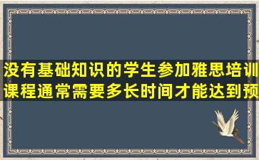 没有基础知识的学生参加雅思培训课程通常需要多长时间才能达到预期目标？