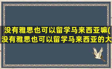 没有雅思也可以留学马来西亚嘛(没有雅思也可以留学马来西亚的大学)