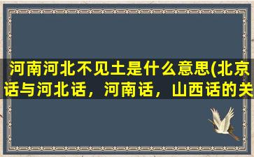 河南河北不见土是什么意思(北京话与河北话，河南话，山西话的关系)