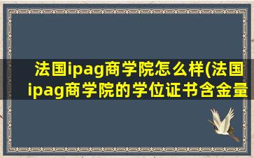 法国ipag商学院怎么样(法国ipag商学院的学位证书含金量如何)