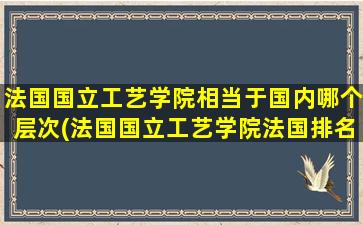 法国国立工艺学院相当于国内哪个层次(法国国立工艺学院法国排名)