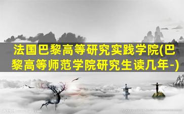 法国巴黎高等研究实践学院(巴黎高等师范学院研究生读几年-)