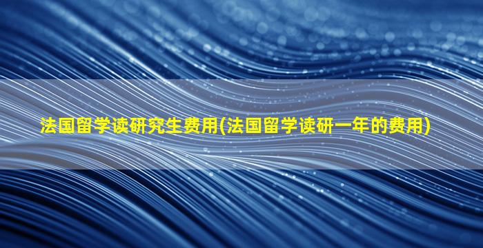 法国留学读研究生费用(法国留学读研一年的费用)