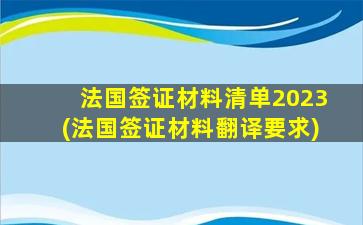 法国签证材料清单2023(法国签证材料翻译要求)