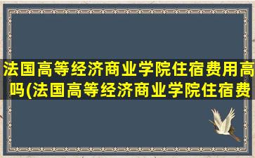 法国高等经济商业学院住宿费用高吗(法国高等经济商业学院住宿费用)