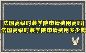 法国高级时装学院申请费用高吗(法国高级时装学院申请费用多少钱)