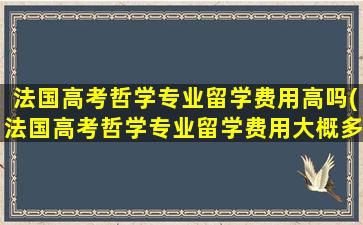 法国高考哲学专业留学费用高吗(法国高考哲学专业留学费用大概多少)