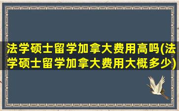 法学硕士留学加拿大费用高吗(法学硕士留学加拿大费用大概多少)