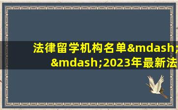 法律留学机构名单——2023年最新法律留学机构名单发布