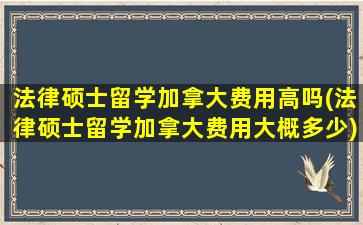 法律硕士留学加拿大费用高吗(法律硕士留学加拿大费用大概多少)