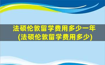 法硕伦敦留学费用多少一年(法硕伦敦留学费用多少)