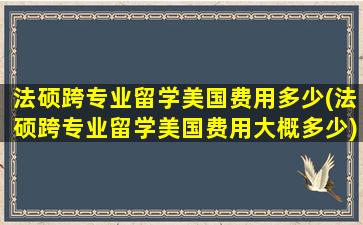 法硕跨专业留学美国费用多少(法硕跨专业留学美国费用大概多少)