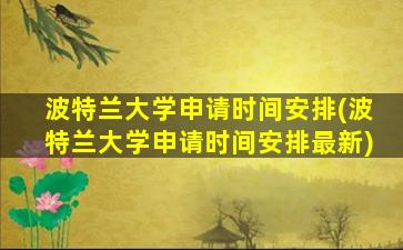 波特兰大学申请时间安排(波特兰大学申请时间安排最新)