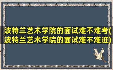 波特兰艺术学院的面试难不难考(波特兰艺术学院的面试难不难进)