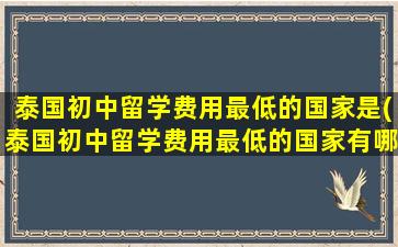 泰国初中留学费用最低的国家是(泰国初中留学费用最低的国家有哪些)