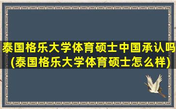 泰国格乐大学体育硕士中国承认吗(泰国格乐大学体育硕士怎么样)