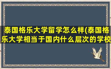 泰国格乐大学留学怎么样(泰国格乐大学相当于国内什么层次的学校--泰国常见问答)