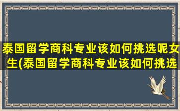 泰国留学商科专业该如何挑选呢女生(泰国留学商科专业该如何挑选呢)