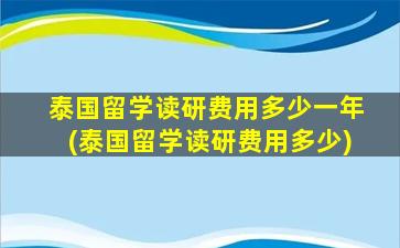 泰国留学读研费用多少一年(泰国留学读研费用多少)