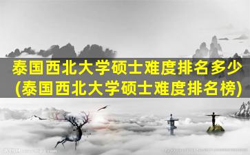 泰国西北大学硕士难度排名多少(泰国西北大学硕士难度排名榜)