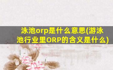 泳池orp是什么意思(游泳池行业里ORP的含义是什么)