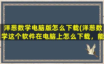 洋葱数学电脑版怎么下载(洋葱数学这个软件在电脑上怎么下载，能下载到电脑上吗，我怎么下载不上)