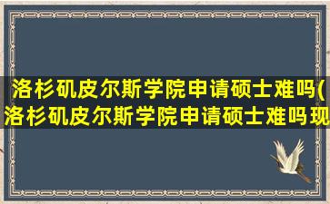 洛杉矶皮尔斯学院申请硕士难吗(洛杉矶皮尔斯学院申请硕士难吗现在)