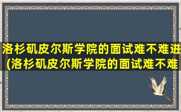 洛杉矶皮尔斯学院的面试难不难进(洛杉矶皮尔斯学院的面试难不难考)