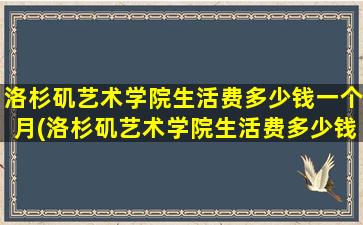 洛杉矶艺术学院生活费多少钱一个月(洛杉矶艺术学院生活费多少钱啊)