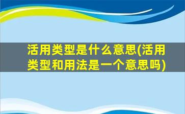 活用类型是什么意思(活用类型和用法是一个意思吗)